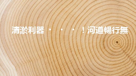 清淤利器！河道暢行無阻，這個設備是什么神器？